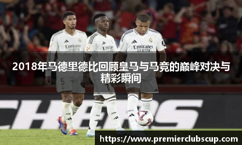 2018年马德里德比回顾皇马与马竞的巅峰对决与精彩瞬间