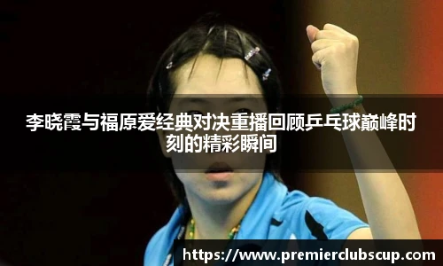 李晓霞与福原爱经典对决重播回顾乒乓球巅峰时刻的精彩瞬间