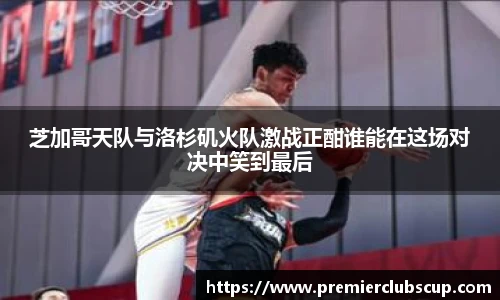 芝加哥天队与洛杉矶火队激战正酣谁能在这场对决中笑到最后