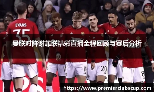 曼联对阵谢菲联精彩直播全程回顾与赛后分析