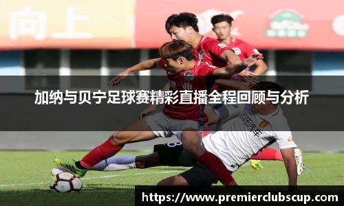 加纳与贝宁足球赛精彩直播全程回顾与分析