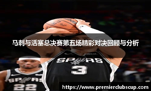 马刺与活塞总决赛第五场精彩对决回顾与分析