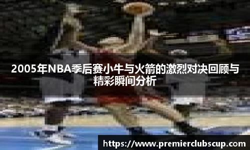 2005年NBA季后赛小牛与火箭的激烈对决回顾与精彩瞬间分析